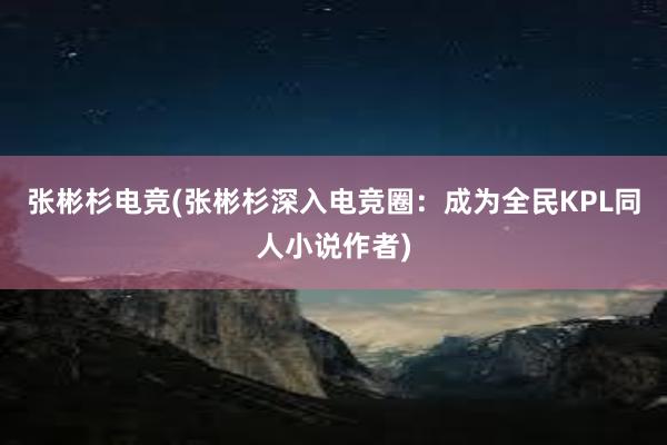 张彬杉电竞(张彬杉深入电竞圈：成为全民KPL同人小说作者)