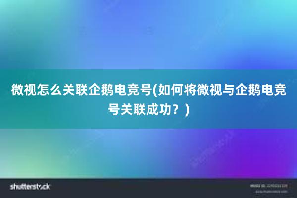 微视怎么关联企鹅电竞号(如何将微视与企鹅电竞号关联成功？)