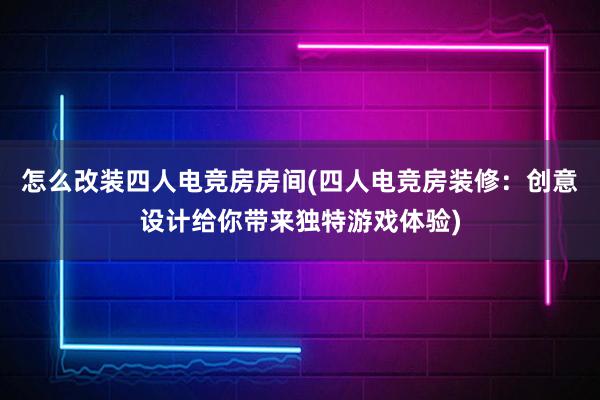 怎么改装四人电竞房房间(四人电竞房装修：创意设计给你带来独特游戏体验)