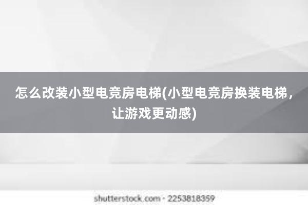 怎么改装小型电竞房电梯(小型电竞房换装电梯，让游戏更动感)