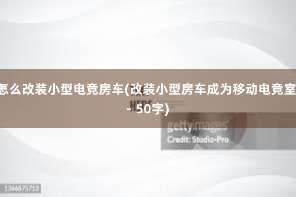 怎么改装小型电竞房车(改装小型房车成为移动电竞室 - 50字)