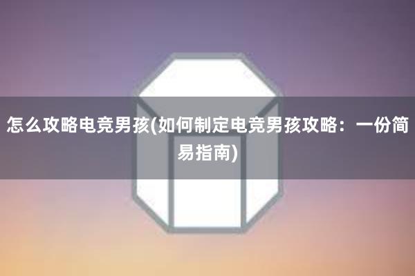 怎么攻略电竞男孩(如何制定电竞男孩攻略：一份简易指南)