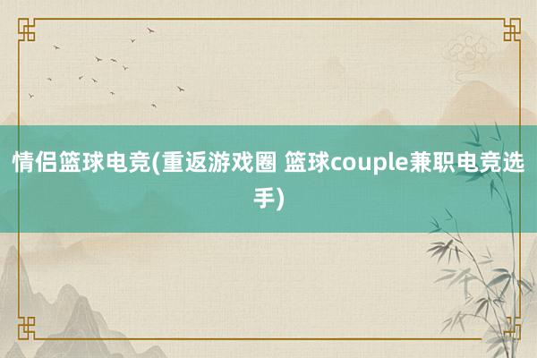 情侣篮球电竞(重返游戏圈 篮球couple兼职电竞选手)