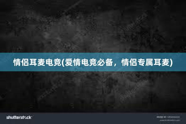 情侣耳麦电竞(爱情电竞必备，情侣专属耳麦)