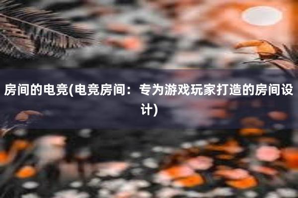 房间的电竞(电竞房间：专为游戏玩家打造的房间设计)