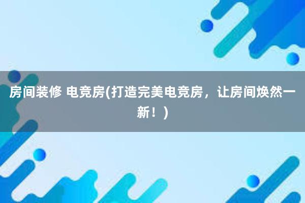 房间装修 电竞房(打造完美电竞房，让房间焕然一新！)