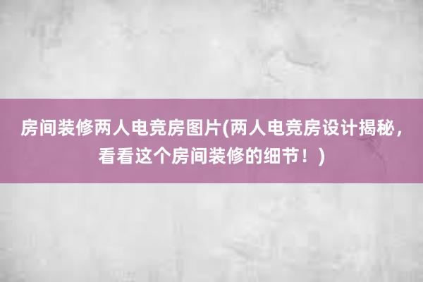 房间装修两人电竞房图片(两人电竞房设计揭秘，看看这个房间装修的细节！)