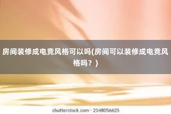 房间装修成电竞风格可以吗(房间可以装修成电竞风格吗？)