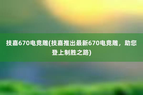 技嘉670电竞雕(技嘉推出最新670电竞雕，助您登上制胜之路)