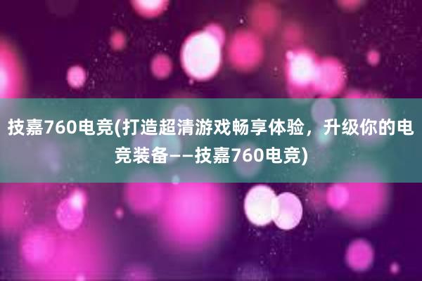 技嘉760电竞(打造超清游戏畅享体验，升级你的电竞装备——技嘉760电竞)