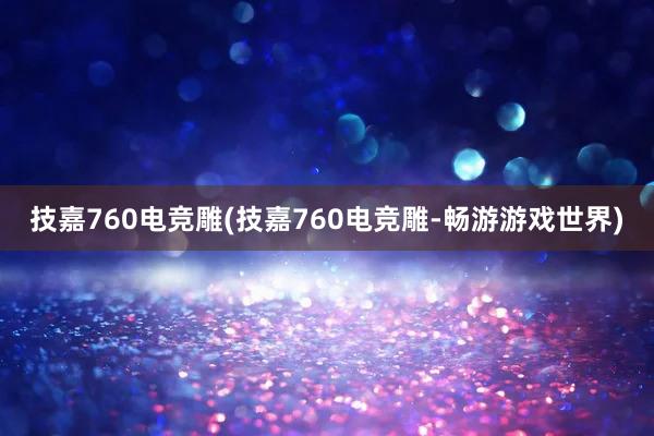 技嘉760电竞雕(技嘉760电竞雕-畅游游戏世界)