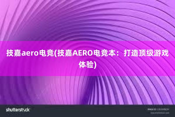 技嘉aero电竞(技嘉AERO电竞本：打造顶级游戏体验)