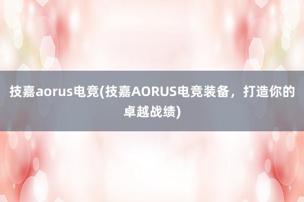 技嘉aorus电竞(技嘉AORUS电竞装备，打造你的卓越战绩)