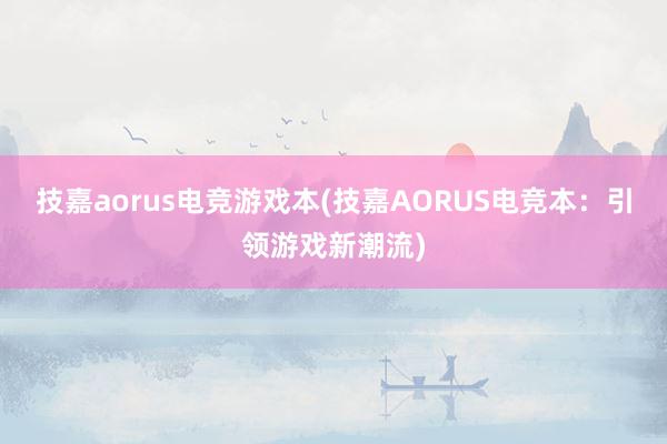 技嘉aorus电竞游戏本(技嘉AORUS电竞本：引领游戏新潮流)