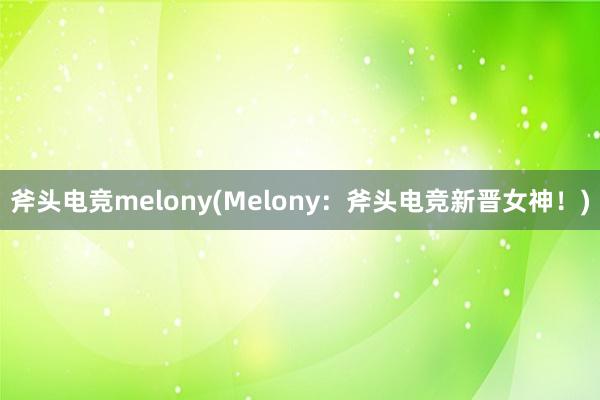 斧头电竞melony(Melony：斧头电竞新晋女神！)