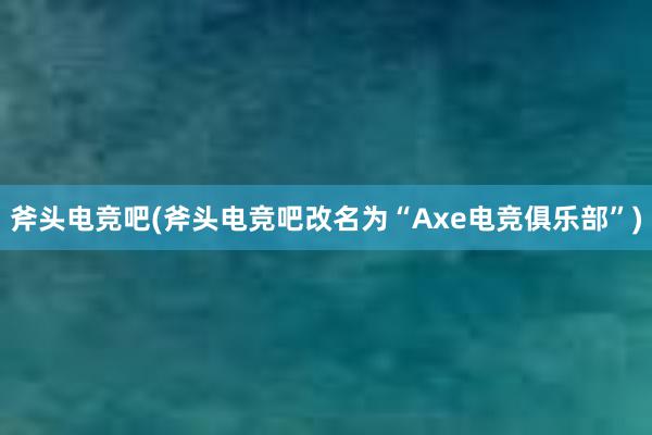 斧头电竞吧(斧头电竞吧改名为“Axe电竞俱乐部”)