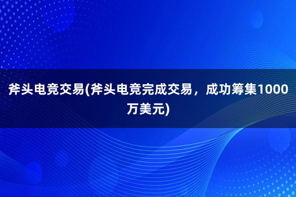 斧头电竞交易(斧头电竞完成交易，成功筹集1000万美元)