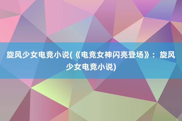 旋风少女电竞小说(《电竞女神闪亮登场》：旋风少女电竞小说)