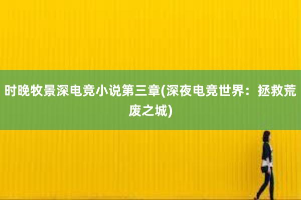 时晚牧景深电竞小说第三章(深夜电竞世界：拯救荒废之城)