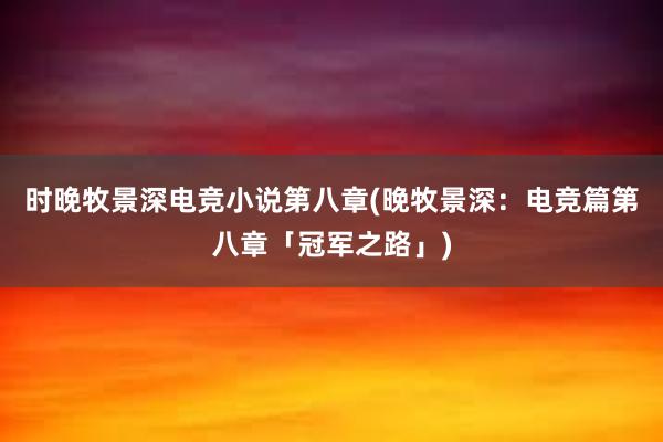 时晚牧景深电竞小说第八章(晚牧景深：电竞篇第八章「冠军之路」)