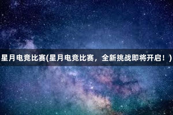 星月电竞比赛(星月电竞比赛，全新挑战即将开启！)