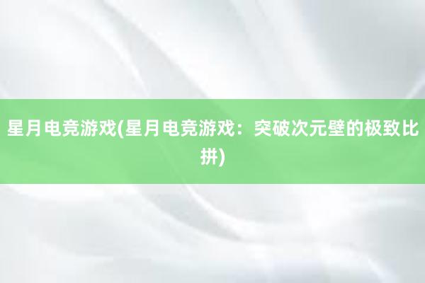 星月电竞游戏(星月电竞游戏：突破次元壁的极致比拼)