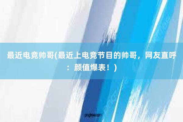 最近电竞帅哥(最近上电竞节目的帅哥，网友直呼：颜值爆表！)