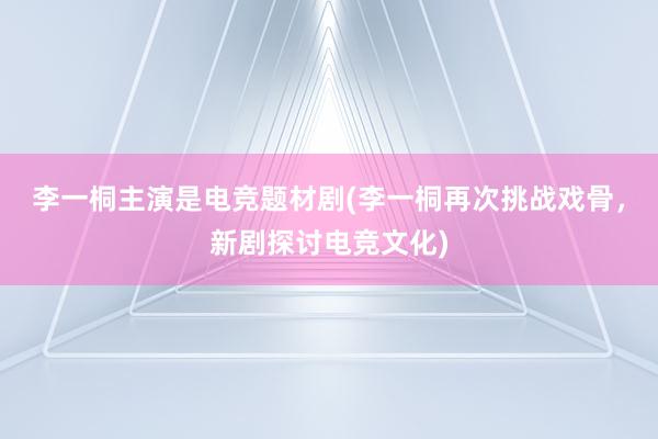 李一桐主演是电竞题材剧(李一桐再次挑战戏骨，新剧探讨电竞文化)