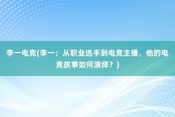 李一电竞(李一：从职业选手到电竞主播，他的电竞故事如何演绎？)