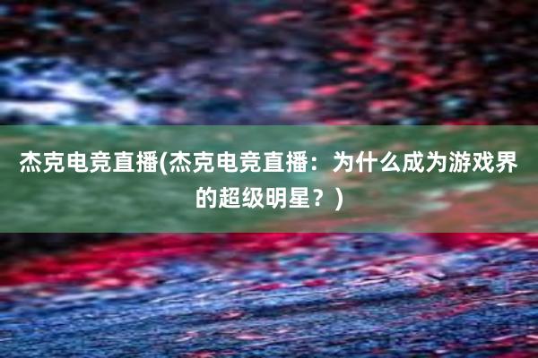 杰克电竞直播(杰克电竞直播：为什么成为游戏界的超级明星？)