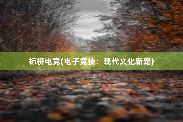 标榜电竞(电子竞技：现代文化新宠)