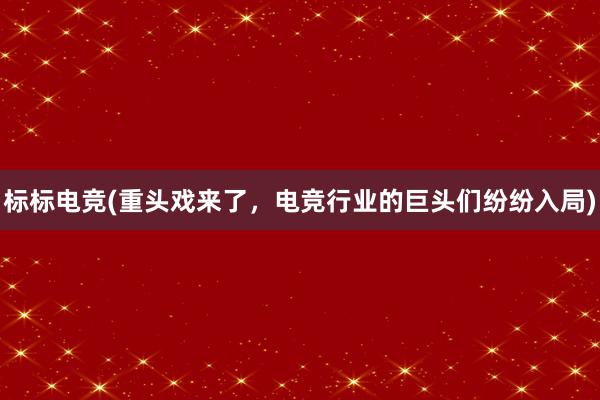 标标电竞(重头戏来了，电竞行业的巨头们纷纷入局)