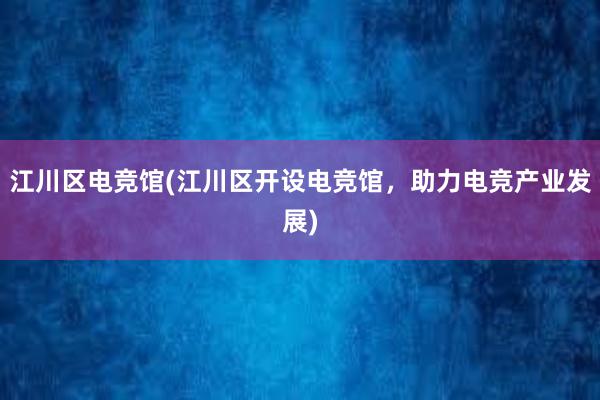 江川区电竞馆(江川区开设电竞馆，助力电竞产业发展)