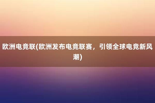 欧洲电竞联(欧洲发布电竞联赛，引领全球电竞新风潮)