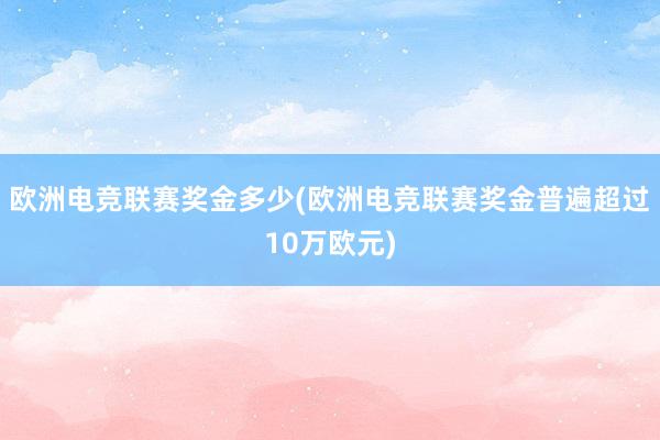 欧洲电竞联赛奖金多少(欧洲电竞联赛奖金普遍超过10万欧元)