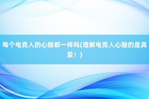 每个电竞人的心酸都一样吗(理解电竞人心酸的是真爱！)