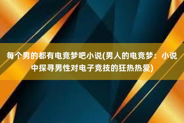 每个男的都有电竞梦吧小说(男人的电竞梦：小说中探寻男性对电子竞技的狂热热爱)