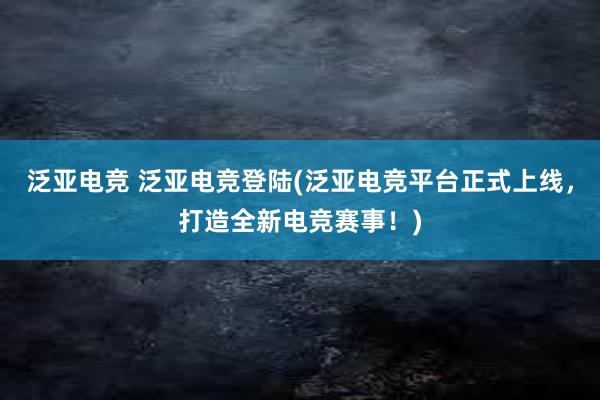 泛亚电竞 泛亚电竞登陆(泛亚电竞平台正式上线，打造全新电竞赛事！)