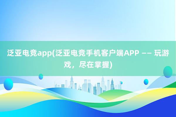 泛亚电竞app(泛亚电竞手机客户端APP —— 玩游戏，尽在掌握)