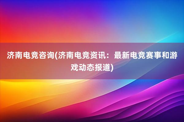 济南电竞咨询(济南电竞资讯：最新电竞赛事和游戏动态报道)