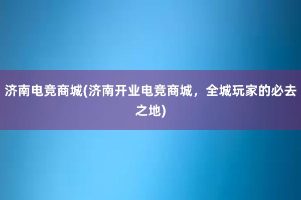 济南电竞商城(济南开业电竞商城，全城玩家的必去之地)