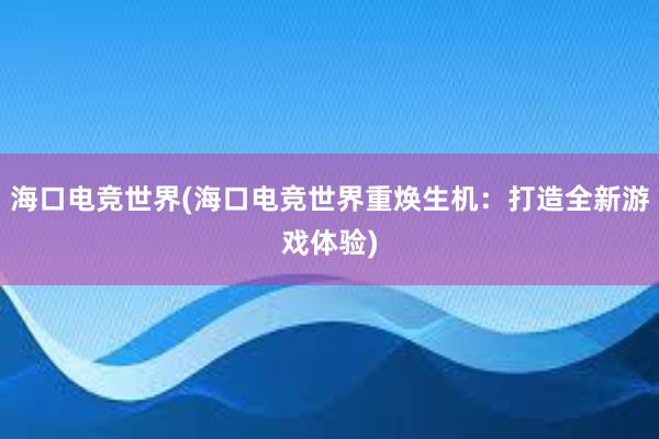 海口电竞世界(海口电竞世界重焕生机：打造全新游戏体验)