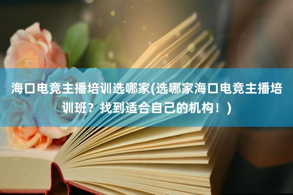 海口电竞主播培训选哪家(选哪家海口电竞主播培训班？找到适合自己的机构！)