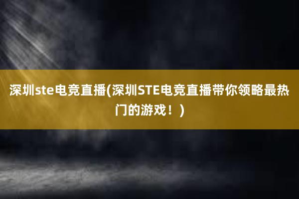 深圳ste电竞直播(深圳STE电竞直播带你领略最热门的游戏！)