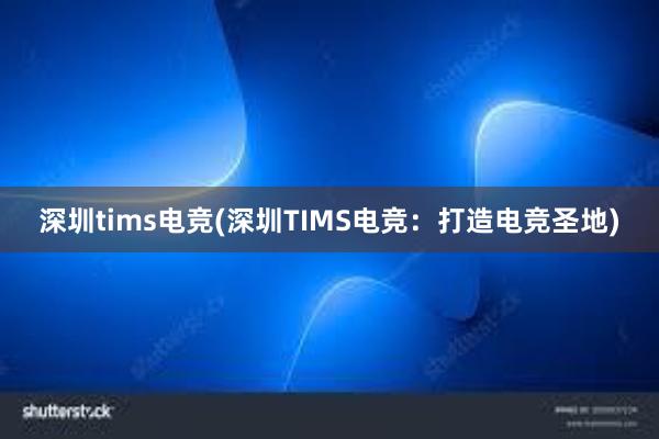 深圳tims电竞(深圳TIMS电竞：打造电竞圣地)