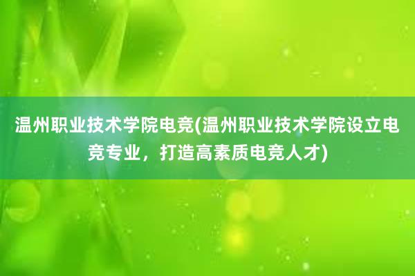 温州职业技术学院电竞(温州职业技术学院设立电竞专业，打造高素质电竞人才)