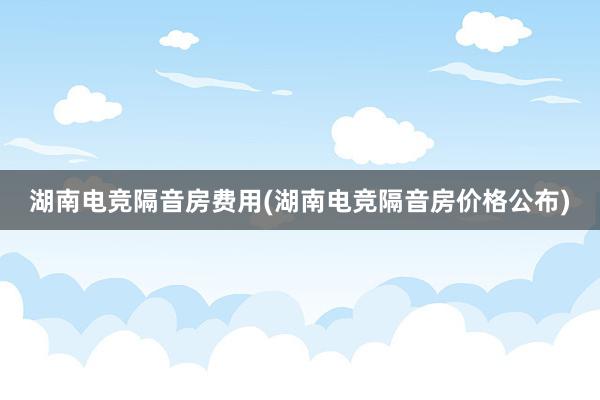 湖南电竞隔音房费用(湖南电竞隔音房价格公布)