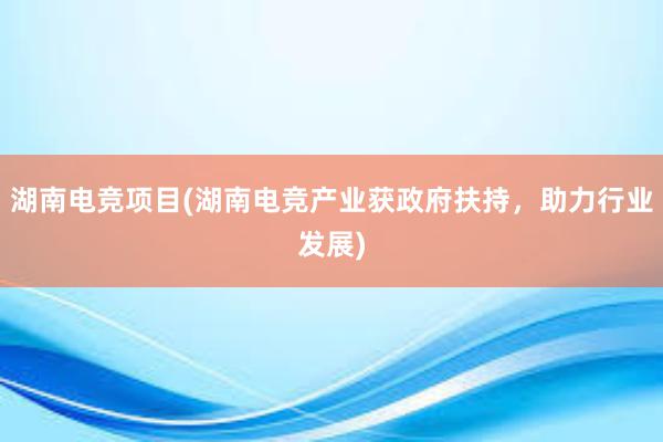 湖南电竞项目(湖南电竞产业获政府扶持，助力行业发展)