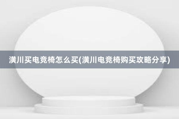 潢川买电竞椅怎么买(潢川电竞椅购买攻略分享)