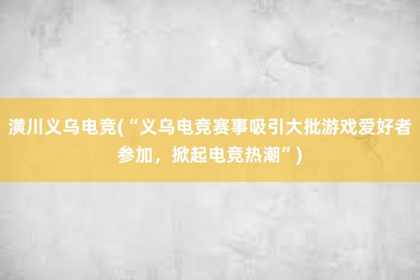 潢川义乌电竞(“义乌电竞赛事吸引大批游戏爱好者参加，掀起电竞热潮”)